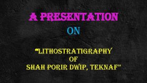 a presentation on lithostratigraphy of shah porir dwip