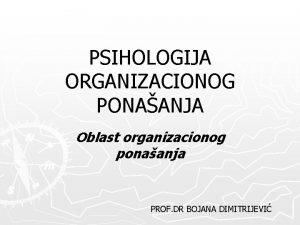 PSIHOLOGIJA ORGANIZACIONOG PONAANJA Oblast organizacionog ponaanja PROF DR