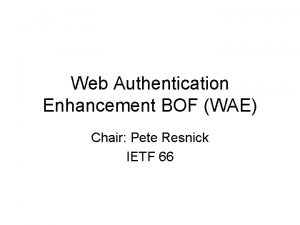 Web Authentication Enhancement BOF WAE Chair Pete Resnick