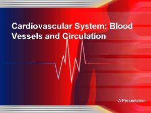 Cardiovascular System Blood Vessels and Circulation A Presentation