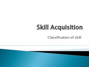 Skill Acquisition Classification of skill 1 Classification of