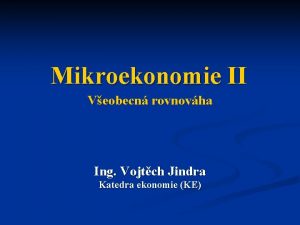 Mikroekonomie II Veobecn rovnovha Ing Vojtch Jindra Katedra