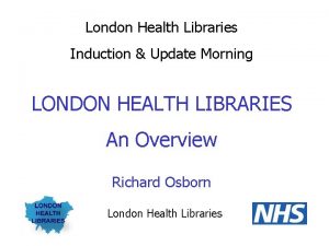 London Health Libraries Induction Update Morning LONDON HEALTH