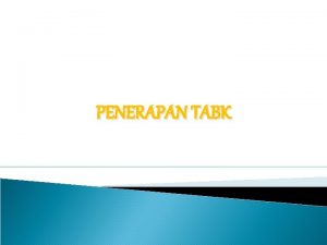 PENERAPAN TABK Mengapa TABK diperlukan Perubahan bentuk informasi