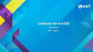 Collector for Arc GIS Paul Barker Bert Yagrich