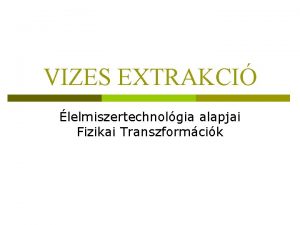 VIZES EXTRAKCI lelmiszertechnolgia alapjai Fizikai Transzformcik EXTRAKCI Extrakci