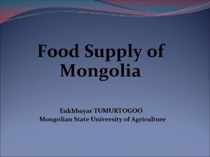 Food Supply of Mongolia Enkhbayar TUMURTOGOO Mongolian State