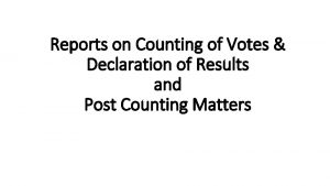 Reports on Counting of Votes Declaration of Results