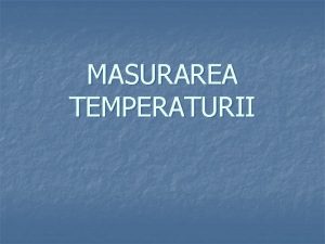 MASURAREA TEMPERATURII CUPRINS Masurarea Scari temperaturii de temperatura