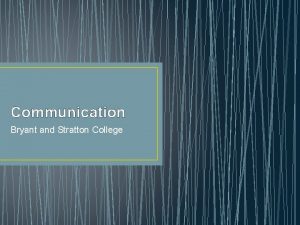 Communication Bryant and Stratton College 1 The Communication