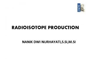 RADIOISOTOPE PRODUCTION NANIK DWI NURHAYATI S SI M