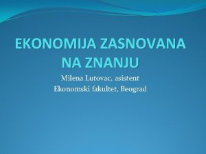 EKONOMIJA ZASNOVANA NA ZNANJU Milena Lutovac asistent Ekonomski