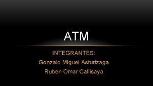 ATM INTEGRANTES Gonzalo Miguel Asturizaga Ruben Omar Callisaya