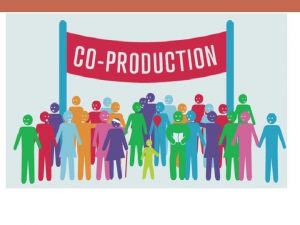 CO PRODUCTION What is Coproduction Coproduction is people