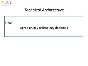 Technical Architecture Goal Agree on key technology decisions