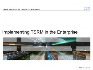 Premium Support Customer Presentation James Matlock Implementing TSRM
