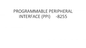 PROGRAMMABLE PERIPHERAL INTERFACE PPI 8255 8255 is a