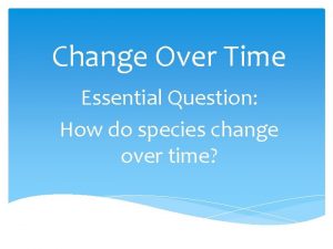 Change Over Time Essential Question How do species
