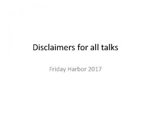 Disclaimers for all talks Friday Harbor 2017 Disclaimer