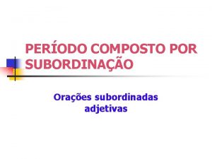 PERODO COMPOSTO POR SUBORDINAO Oraes subordinadas adjetivas Oraes