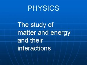 PHYSICS The study of matter and energy and