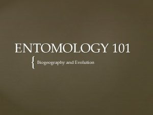 ENTOMOLOGY 101 Biogeography and Evolution Biogeography Evolution Topics