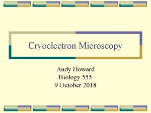 Cryoelectron Microscopy Andy Howard Biology 555 9 October