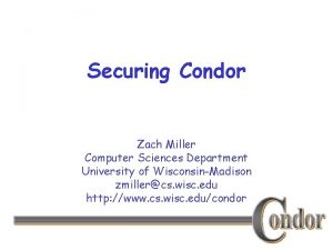 Securing Condor Zach Miller Computer Sciences Department University