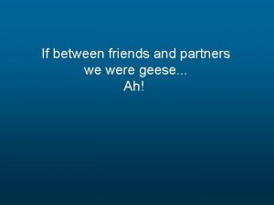 If between friends and partners we were geese