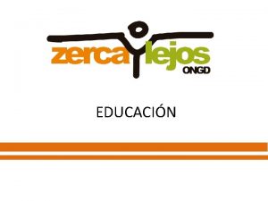EDUCACIN ZERCA Y LEJOS Somos una ONGD que