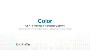 Color CS 418 Interactive Computer Graphics UNIVERSITY OF