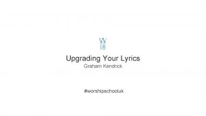 Upgrading Your Lyrics Graham Kendrick worshipschooluk Why upgrade
