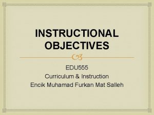 INSTRUCTIONAL OBJECTIVES EDU 555 Curriculum Instruction Encik Muhamad