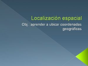 Localizacin espacial Obj aprender a ubicar coordenadas geogrficas