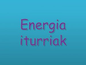 Energia iturriak Energia iturriak Energia iturri barriztagarriak Energia