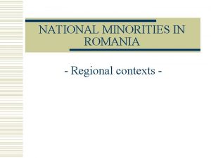 NATIONAL MINORITIES IN ROMANIA Regional contexts Minority Languages