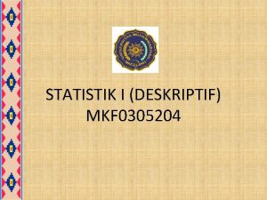 STATISTIK I DESKRIPTIF MKF 0305204 STATISTIKA DAN STATISTIK