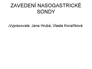 ZAVEDEN NASOGASTRICK SONDY Vypracovala Jana Hrub Vlasta Kovakov