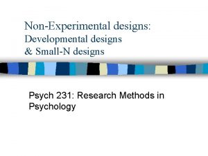 NonExperimental designs Developmental designs SmallN designs Psych 231