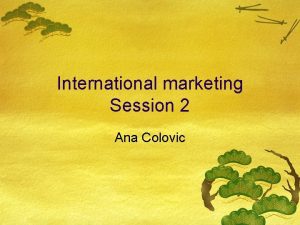 International marketing Session 2 Ana Colovic The environments