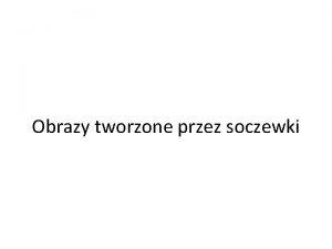 Obrazy tworzone przez soczewki Rodzaje soczewek przypomnienie Soczewka