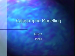 Catastrophe Modelling GIRO 1999 Catastrophe Modelling What did