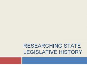 RESEARCHING STATE LEGISLATIVE HISTORY State Legislative History Research