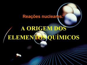 Reaes nucleares A ORIGEM DOS ELEMENTOS QUMICOS Formao