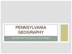 PENNSYLVANIA GEOGRAPHY IMPORTANT PHYSICAL FEATURES If our history