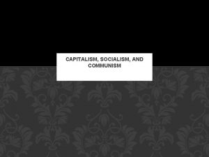 CAPITALISM SOCIALISM AND COMMUNISM CAPITALISM Capitalism is an