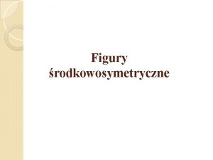 Figury rodkowosymetryczne Definicja Jeli figura jest symetryczna sama