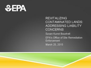 REVITALIZING CONTAMINATED LANDS ADDRESSING LIABILITY CONCERNS Susan Kunst