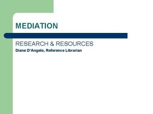 MEDIATION RESEARCH RESOURCES Diane DAngelo Reference Librarian MEDIATION