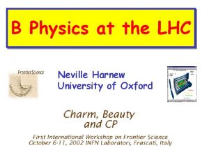 B Physics at the LHC Neville Harnew University